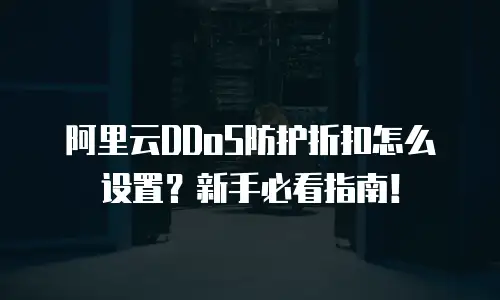 阿里云DDoS防护折扣怎么设置？新手必看指南！