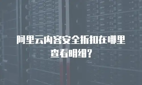 阿里云内容安全折扣在哪里查看明细？