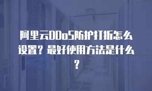 阿里云DDoS防护打折怎么设置？最好使用方法是什么？
