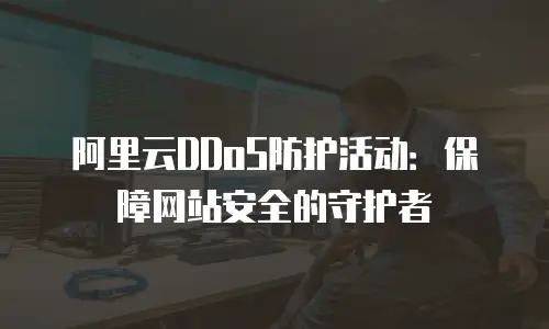 阿里云DDoS防护活动：保障网站安全的守护者
