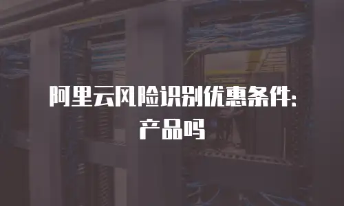 阿里云风险识别优惠条件：产品吗