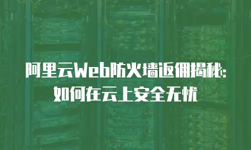 阿里云Web防火墙返佣揭秘：如何在云上安全无忧