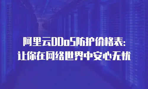 阿里云DDoS防护价格表：让你在网络世界中安心无忧