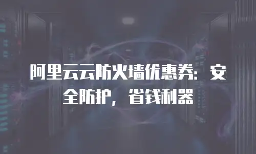 阿里云云防火墙优惠券：安全防护，省钱利器