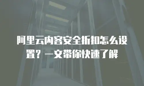 阿里云内容安全折扣怎么设置？一文带你快速了解