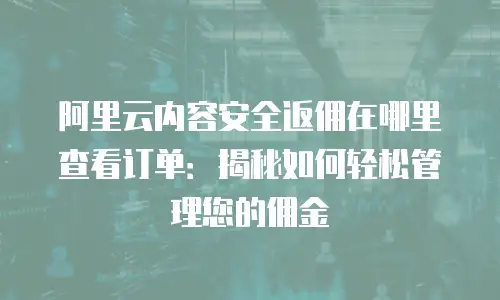 阿里云内容安全返佣在哪里查看订单：揭秘如何轻松管理您的佣金