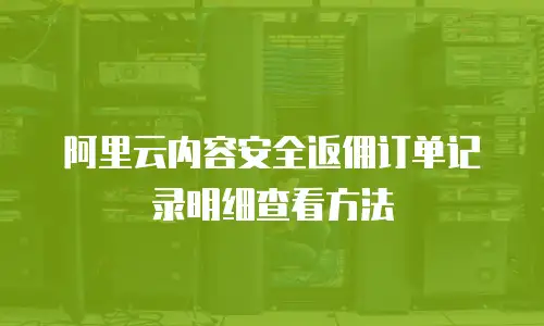 阿里云内容安全返佣订单记录明细查看方法