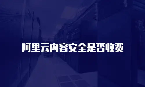 阿里云内容安全是否收费