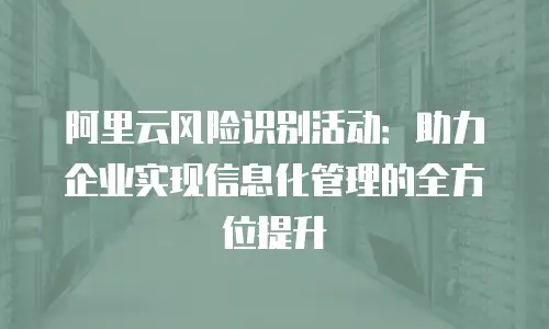 阿里云风险识别活动：助力企业实现信息化管理的全方位提升