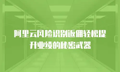 阿里云风险识别返佣轻松提升业绩的秘密武器