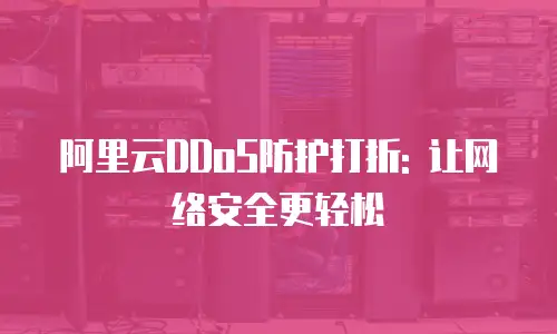 阿里云DDoS防护打折: 让网络安全更轻松