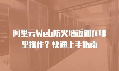 阿里云Web防火墙返佣在哪里操作？快速上手指南