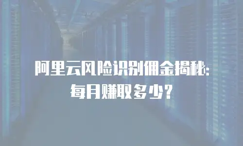 阿里云风险识别佣金揭秘：每月赚取多少？