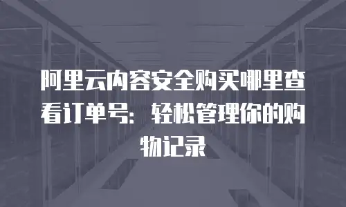 阿里云内容安全购买哪里查看订单号：轻松管理你的购物记录