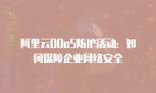 阿里云DDoS防护活动：如何保障企业网络安全