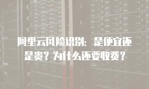 阿里云风险识别：是便宜还是贵？为什么还要收费？