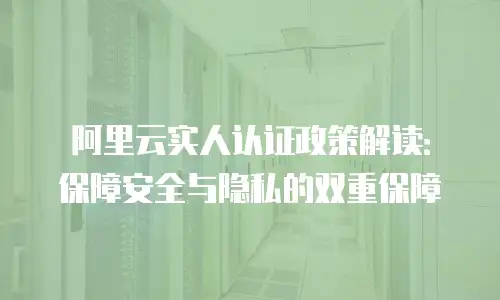 阿里云实人认证政策解读：保障安全与隐私的双重保障