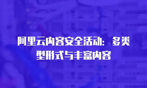 阿里云内容安全活动：多类型形式与丰富内容