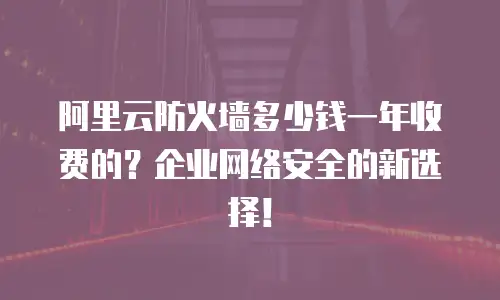 阿里云防火墙多少钱一年收费的？企业网络安全的新选择！