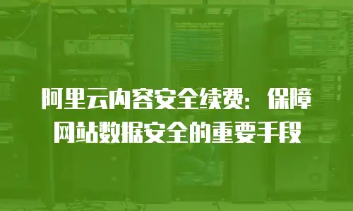 阿里云内容安全续费：保障网站数据安全的重要手段