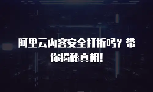 阿里云内容安全打折吗？带你揭秘真相！