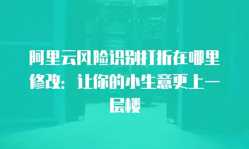 阿里云风险识别打折在哪里修改：让你的小生意更上一层楼