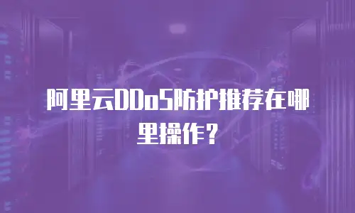 阿里云DDoS防护推荐在哪里操作？