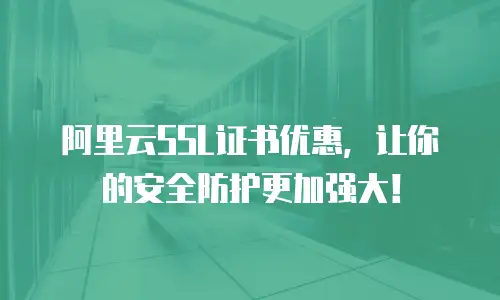 阿里云SSL证书优惠，让你的安全防护更加强大！