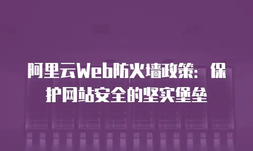 阿里云Web防火墙政策：保护网站安全的坚实堡垒