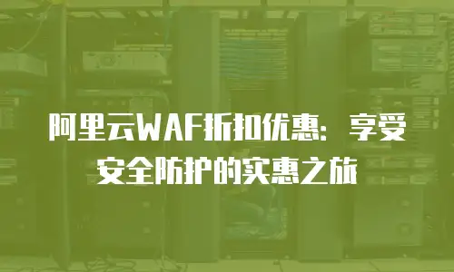 阿里云WAF折扣优惠：享受安全防护的实惠之旅