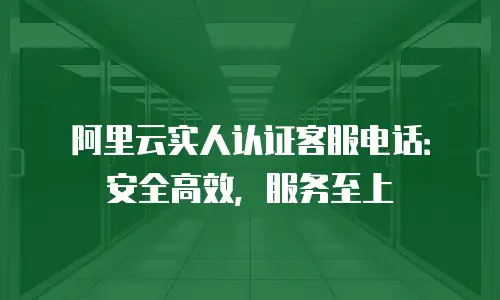阿里云实人认证客服电话：安全高效，服务至上