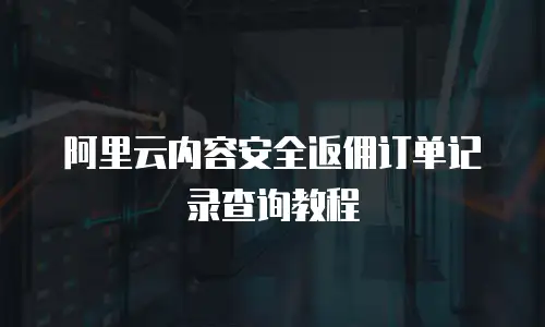 阿里云内容安全返佣订单记录查询教程