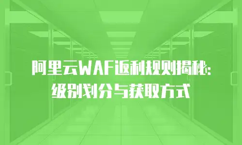 阿里云WAF返利规则揭秘：级别划分与获取方式
