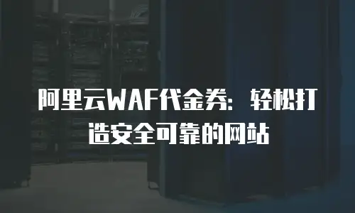 阿里云WAF代金券：轻松打造安全可靠的网站