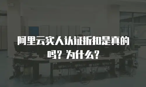 阿里云实人认证折扣是真的吗？为什么？