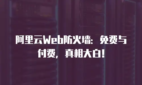 阿里云Web防火墙：免费与付费，真相大白！