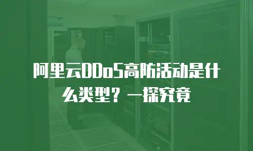 阿里云DDoS高防活动是什么类型？一探究竟