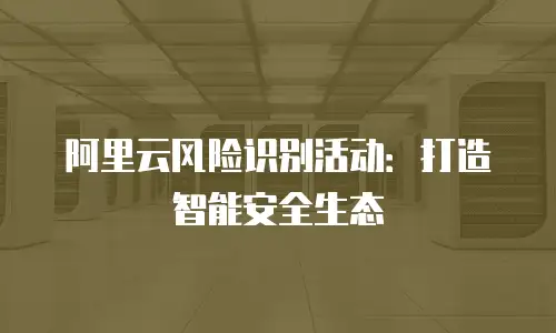 阿里云风险识别活动：打造智能安全生态
