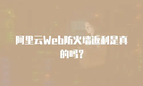 阿里云Web防火墙返利是真的吗？