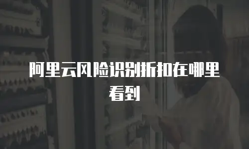 阿里云风险识别折扣在哪里看到