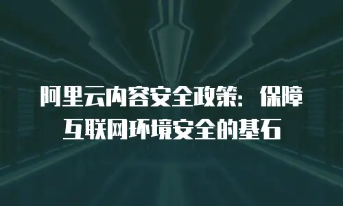 阿里云内容安全政策：保障互联网环境安全的基石