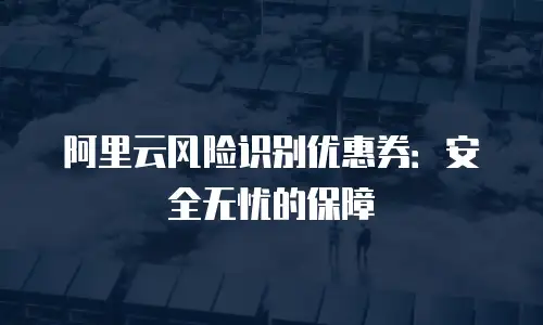 阿里云风险识别优惠券：安全无忧的保障