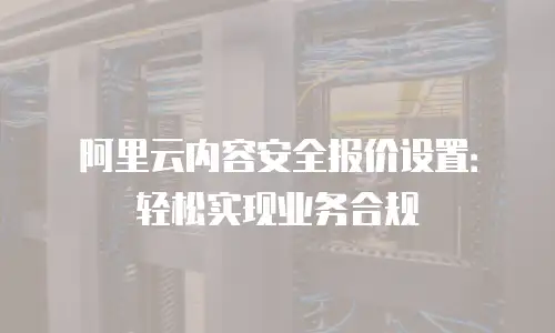 阿里云内容安全报价设置：轻松实现业务合规