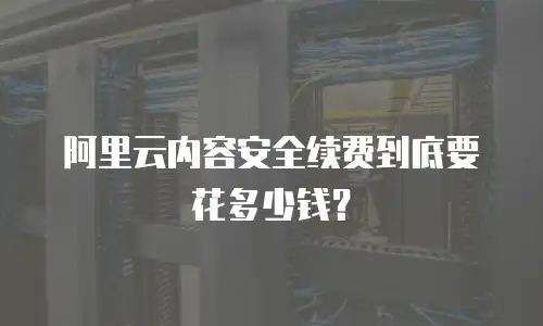 阿里云内容安全续费到底要花多少钱？
