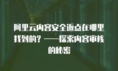 阿里云内容安全返点在哪里找到的？&mdash;&mdash;探索内容审核的秘密
