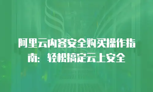阿里云内容安全购买操作指南：轻松搞定云上安全