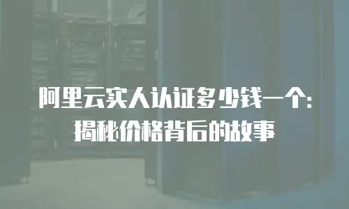 阿里云实人认证多少钱一个：揭秘价格背后的故事