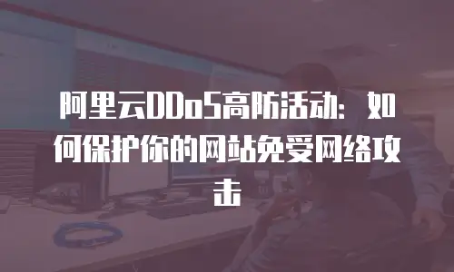 阿里云DDoS高防活动：如何保护你的网站免受网络攻击