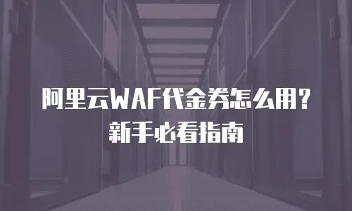 阿里云WAF代金券怎么用？新手必看指南