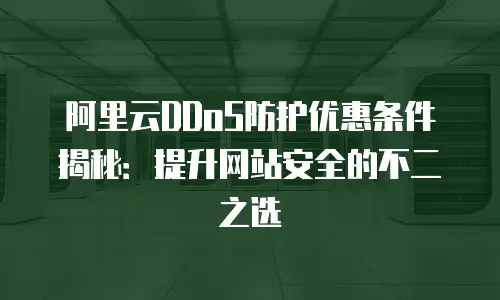 阿里云DDoS防护优惠条件揭秘：提升网站安全的不二之选